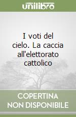 I voti del cielo. La caccia all'elettorato cattolico libro