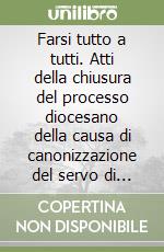 Farsi tutto a tutti. Atti della chiusura del processo diocesano della causa di canonizzazione del servo di Dio mons. Francesco Saverio Petagna libro