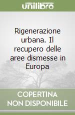 Rigenerazione urbana. Il recupero delle aree dismesse in Europa libro