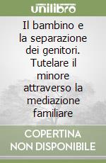 Il bambino e la separazione dei genitori. Tutelare il minore attraverso la mediazione familiare libro