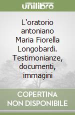L'oratorio antoniano Maria Fiorella Longobardi. Testimonianze, documenti, immagini libro