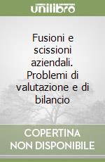 Fusioni e scissioni aziendali. Problemi di valutazione e di bilancio libro