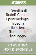 L'eredità di Rudolf Carnap. Epistemologia, filosofia delle scienze, filosofia del linguaggio libro