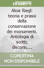 Alois Riegl: teoria e prassi della conservazione dei monumenti. Antologia di scritti, discorsi, rapporti (1898-1905). Con scelta di saggi critici libro