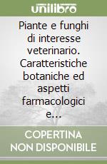 Piante e funghi di interesse veterinario. Caratteristiche botaniche ed aspetti farmacologici e tossicologici libro
