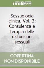 Sessuologia clinica. Vol. 3: Consulenza e terapia delle disfunzioni sessuali libro