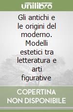 Gli antichi e le origini del moderno. Modelli estetici tra letteratura e arti figurative libro