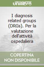 I diagnosis related groups (DRGs). Per la valutazione dell'attività ospedaliera libro