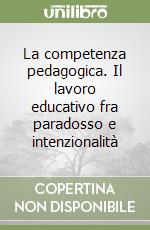 La competenza pedagogica. Il lavoro educativo fra paradosso e intenzionalità libro