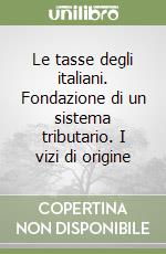 Le tasse degli italiani. Fondazione di un sistema tributario. I vizi di origine libro