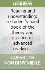 Reading and understanding: a student's hand book of the theory and practice of advanced reading comprehension