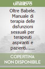 Oltre Babele. Manuale di terapia delle disfunzioni sessuali per terapeuti aspiranti e pazienti... Disperanti