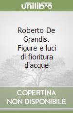 Roberto De Grandis. Figure e luci di fioritura d'acque libro