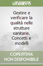 Gestire e verificare la qualità nelle strutture sanitarie. Concetti e modelli libro