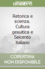 Retorica e scienza. Cultura gesuitica e Seicento italiano libro