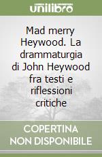 Mad merry Heywood. La drammaturgia di John Heywood fra testi e riflessioni critiche libro