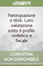 Partecipazione e titoli. Loro valutazione sotto il profilo civilistico e fiscale libro