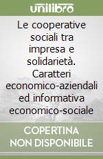 Le cooperative sociali tra impresa e solidarietà. Caratteri economico-aziendali ed informativa economico-sociale