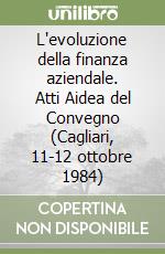 L'evoluzione della finanza aziendale. Atti Aidea del Convegno (Cagliari, 11-12 ottobre 1984) libro