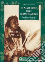 Le piante sacre degli indiani d'America. Guarigione sciamanica e tradizione spirituale libro