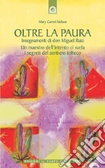 Oltre la paura. Insegnamenti di don Miguel Ruiz. Un maestro dell'intento ci svela i segreti del sentiero tolteco