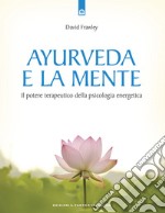 Ayurveda e la mente. La guarigione della coscienza e il potenziale terapeutico della psicologia energetica libro