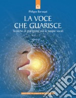 La voce che guarisce. Tecniche di guarigione con le terapie vocali