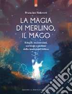 La magia di Merlino, il mago. Rituali, incantesimi, sortilegi e pozioni della tradizione celtica