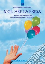 Mollare la presa. Come vincere le resistenze e rendere meravigliosa la propria vita libro