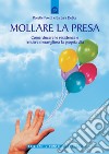 Mollare la presa. Come vincere le resistenze e rendere meravigliosa la propria vita libro