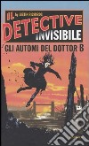 Gli automi del Dottor B. Il detective invisibile libro