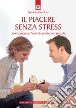 Il piacere senza stress. Come superare l'ansia da prestazione sessuale libro