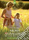 Aroma antiallergie. 180 allergie trattate con oli essenziali libro