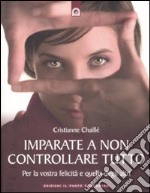 Imparate a non controllare tutto. Per la vostra felicità e quella degli altri libro