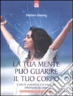 La Tua mente può guarire il tuo corpo. Come le esperienze e le emozioni influenzano la salute libro