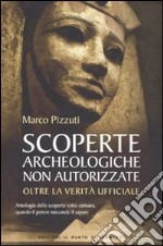 Scoperte archeologiche non autorizzate. Antologia delle scoperte sotto censura, oltre la verità ufficiale libro