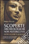 Scoperte archeologiche non autorizzate. Antologia delle scoperte sotto censura, oltre la verità ufficiale libro