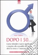 Dopo i 50... Come infondere nuovo significato e impulso alla sessualità dell'uomo oltre lo stress e l'avanzare dell'età libro