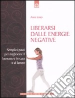 Liberarsi dalle energie negative. Semplici passi per migliorare il benessere in casa e sul lavoro libro