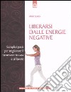 Liberarsi dalle energie negative. Semplici passi per migliorare il benessere in casa e sul lavoro libro