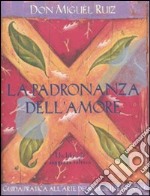 La Padronanza dell'amore. Guida pratica all'arte dei rapporti personali. Un libro di saggezza tolteca libro