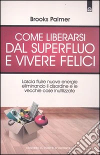 Come liberarsi dal superfluo e vivere felici. Lascia fluire nuove energie nella tua vita eliminando il disordine e le vecchie cose inutilizzate