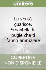 La verità guarisce. Smantella le bugie che ti fanno ammalare libro