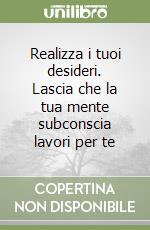 Realizza i tuoi desideri. Lascia che la tua mente subconscia lavori per te libro