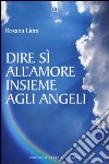 Dire sì all'amore insieme agli angeli libro di Liera Rosana