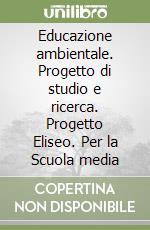 Educazione ambientale. Progetto di studio e ricerca. Progetto Eliseo. Per la Scuola media libro