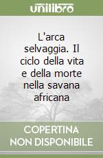 L'arca selvaggia. Il ciclo della vita e della morte nella savana africana