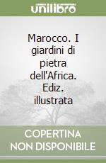 Marocco. I giardini di pietra dell'Africa. Ediz. illustrata libro