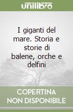 I giganti del mare. Storia e storie di balene, orche e delfini libro