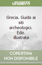 Grecia. Guida ai siti archeologici. Ediz. illustrata